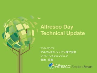 Alfresco Day 
Technical Update	
2014/05/27
アルフレスコ・ジャパン株式会社
ソリューションエンジニア
青地　芳彦	
 