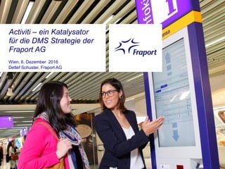 Activiti – ein Katalysator
für die DMS Strategie der
Fraport AG
Wien, 6. Dezember 2016
Detlef Schuster, Fraport AG
 