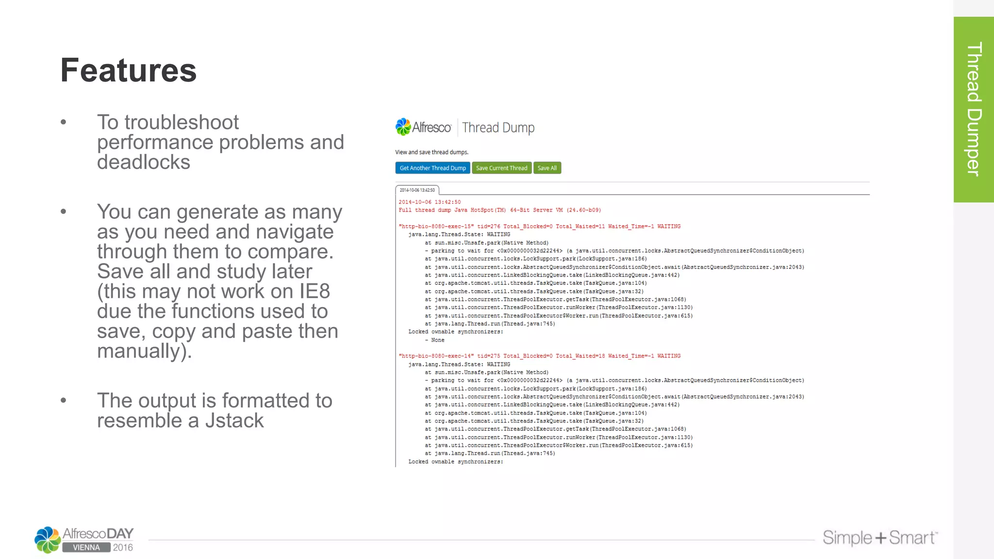 Features
ThreadDumper
• To troubleshoot
performance problems and
deadlocks
• You can generate as many
as you need and navigate
through them to compare.
Save all and study later
(this may not work on IE8
due the functions used to
save, copy and paste then
manually).
• The output is formatted to
resemble a Jstack
 