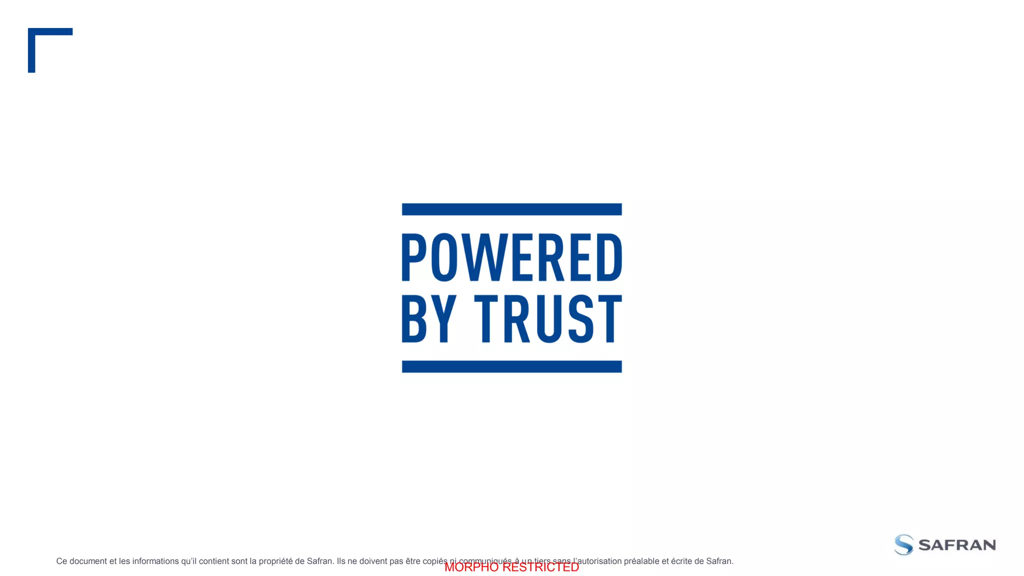 Ce document et les informations qu’il contient sont la propriété de Safran. Ils ne doivent pas être copiés ni communiqués à un tiers sans l’autorisation préalable et écrite de Safran.
MORPHO RESTRICTED
 