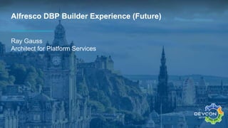 Alfresco DBP Builder Experience (Future)
Ray Gauss
Architect for Platform Services
 