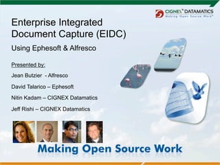 Enterprise Integrated
Document Capture (EIDC)
Using Ephesoft & Alfresco

Presented by:
Jean Butzier - Alfresco

David Talarico – Ephesoft

Nitin Kadam – CIGNEX Datamatics

Jeff Rishi – CIGNEX Datamatics
 