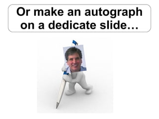 Or make an autograph on a dedicate slide… 