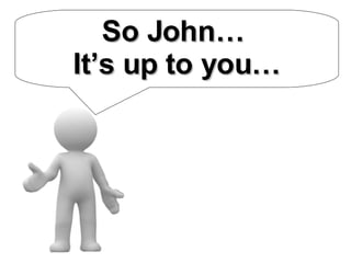 So John…  It’s up to you… 