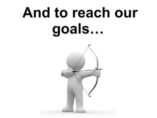 And to reach our goals…  