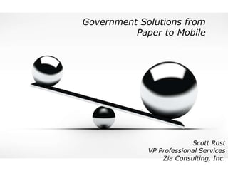 Government Solutions from
          Paper to Mobile




                          Scott Rost
             VP Professional Services
                 Zia Consulting, Inc.
 