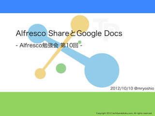 Alfresco ShareとGoogle Docs
- Alfresco勉強会 第10回 -




                                     2012/10/10 @mryoshio




                       Copyright 2012 tachibanakikaku.com. All rights reserved.
 