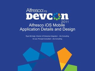 Alfresco iOS Mobile  Application Details and Design Ryan McVeigh, Director of Enterprise Integration  - Zia Consulting Gi Lee, Principal Consultant – Zia Consulting 