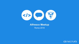 Alfresco Meetup
Roma 2018
 