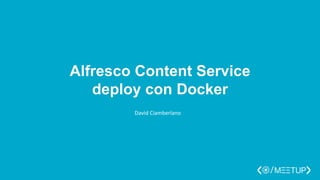 Alfresco Content Service
deploy con Docker
David Ciamberlano
 