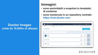 Immagini:
• sono assimilabili a snapshot (o template)
di container
• sono mantenute in un repository centrale:
https://hub.docker.com
Docker Images
(viste da 10.000m di altezza)
 