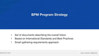 Learn. Connect. Collaborate.
BPM Program Strategy
• Set of documents describing the overall Vision

• Based on International Standards and Best Practices

• Smart gathering requirements approach
 