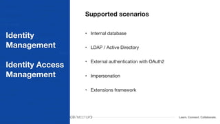 Learn. Connect. Collaborate.
Identity
Management
Identity Access
Management
Supported scenarios
• Internal database

• LDAP / Active Directory

• External authentication with OAuth2

• Impersonation

• Extensions framework
 