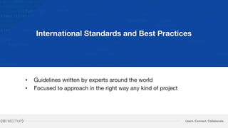 Learn. Connect. Collaborate.
International Standards and Best Practices
• Guidelines written by experts around the world

• Focused to approach in the right way any kind of project
 