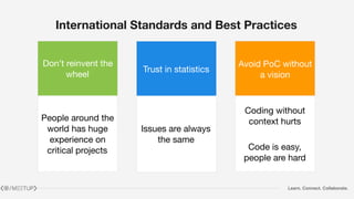 Learn. Connect. Collaborate.
International Standards and Best Practices
Don’t reinvent the
wheel
Trust in statistics
Avoid PoC without
a vision
People around the
world has huge
experience on
critical projects
Issues are always
the same
Coding without
context hurts

Code is easy,
people are hard
 