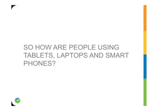 SO HOW ARE PEOPLE USING
TABLETS, LAPTOPS AND SMART
PHONES?
 