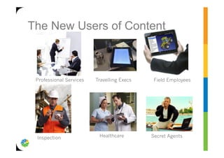 The New Users of Content



 Professional Services   Travelling Execs    Field Employees




 Inspection               Healthcare        Secret Agents
 