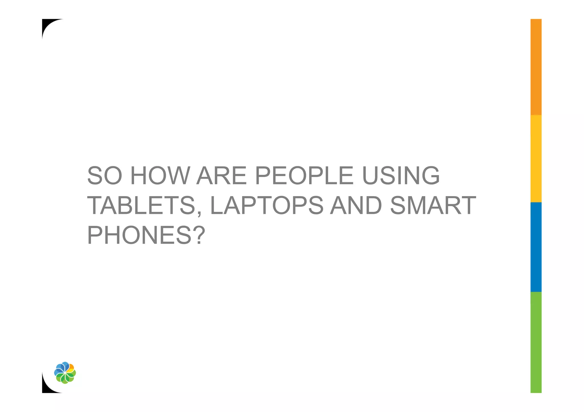 SO HOW ARE PEOPLE USING
TABLETS, LAPTOPS AND SMART
PHONES?
 