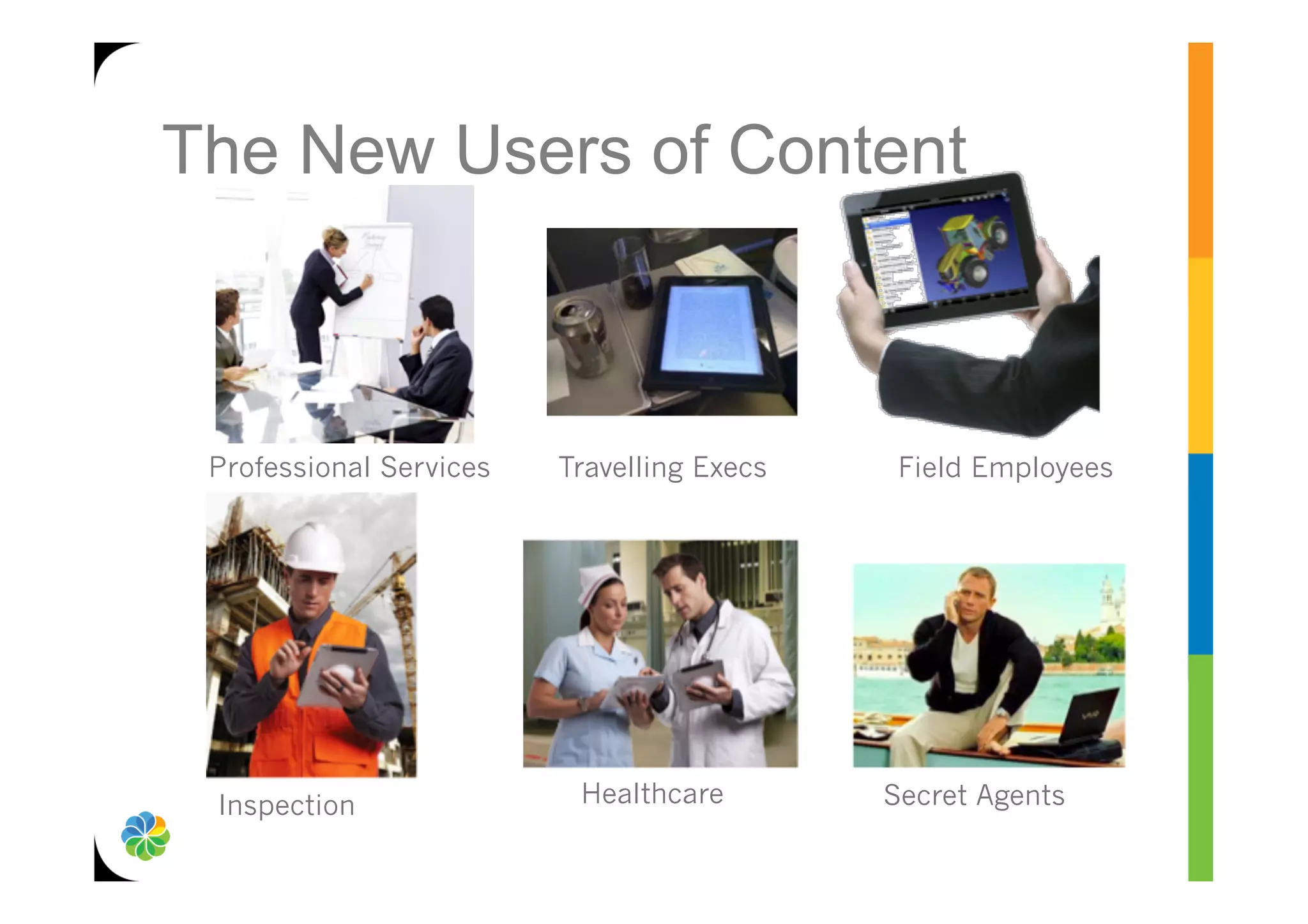 The New Users of Content



 Professional Services   Travelling Execs    Field Employees




 Inspection               Healthcare        Secret Agents
 