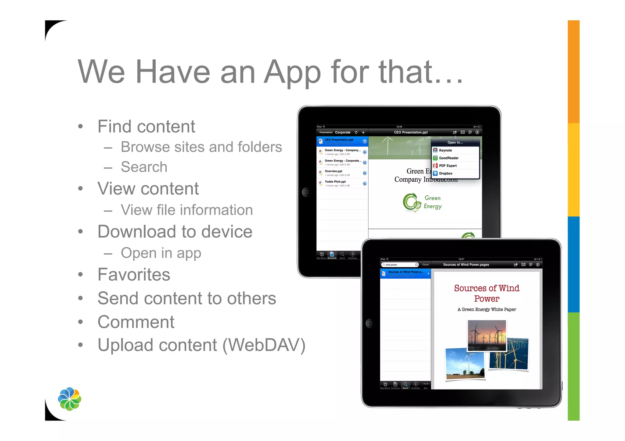 We Have an App for that…
•  Find content
     –  Browse sites and folders
     –  Search
•  View content
     –  View file information
•  Download to device
     –  Open in app
•    Favorites
•    Send content to others
•    Comment
•    Upload content (WebDAV)
 