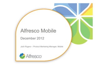 Alfresco Mobile
December 2012

Jack Rogers – Product Marketing Manager, Mobile
 