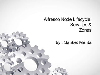 Alfresco Node Lifecycle,
Services &
Zones
by : Sanket Mehta
 