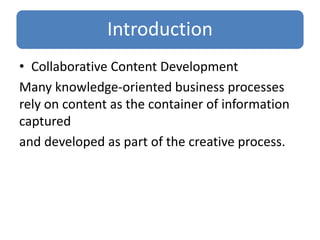 Introduction
• Collaborative Content Development
Many knowledge-oriented business processes
rely on content as the container of information
captured
and developed as part of the creative process.
 