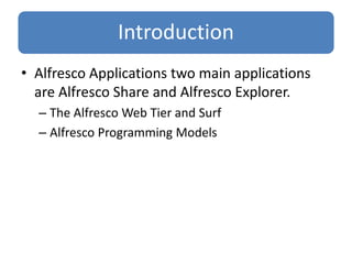 Introduction
• Alfresco Applications two main applications
are Alfresco Share and Alfresco Explorer.
– The Alfresco Web Tier and Surf
– Alfresco Programming Models
 