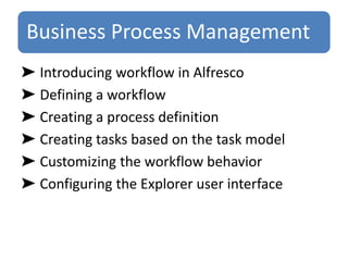 Business Process Management
➤ Introducing workflow in Alfresco
➤ Defining a workflow
➤ Creating a process definition
➤ Creating tasks based on the task model
➤ Customizing the workflow behavior
➤ Configuring the Explorer user interface
 