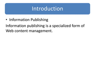 Introduction
• Information Publishing
Information publishing is a specialized form of
Web content management.
 