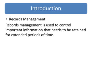 Introduction
• Records Management
Records management is used to control
important information that needs to be retained
for extended periods of time.
 