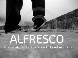 ALFRESCO  ©
A tale on why your ECM system should play well with others...
 