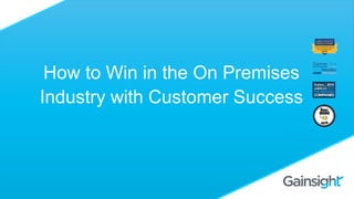 How to Win in the On Premises
Industry with Customer Success
 