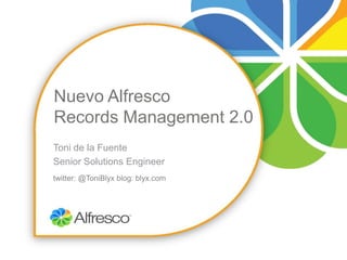 Nuevo Alfresco
Records Management 2.0
Toni de la Fuente
Senior Solutions Engineer
twitter: @ToniBlyx blog: blyx.com
 
