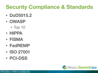 Security Compliance & Standards 
• DoD5015.2! 
• OWASP! 
• Top 10 
• HIPPA! 
• FISMA! 
• FedREMP! 
• ISO 27001! 
• PCI-DSS! 
@ToniBlyx #AlfrescoSecurity 
 