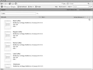 My Dashboard        Sites         People          Help   My Account       Tools      Search

Linton Baddeley Dashboard
Search                                                                                              < Back to [Name] Site     Go to Advanced Search >


 Coffee

30 results.                                                        1 2 Next >                                      Sort by: Relevance


                 Black Coffee
                 Modified by: Joe Bloggs Modified on: 24 January 2010 10:15
                 Type: SOP
                 Path: /



                 Regular Coffee
                 Modified by: Joe Bloggs Modified on: 24 January 2010 10:15
                 Type: SOP
                 Path: /



                 Mocha Coffee
                 Modified by: Joe Bloggs Modified on: 24 January 2010 10:15
                 Type: SOP
                 Path: /
                                                                                                      Common Safe Area 849x507


                 Latte Coffee
                 Modified by: Joe Bloggs Modified on: 24 January 2010 10:15
                 Type: SOP
                 Path: /



                  Americano
                  Modified by: Joe Bloggs Modified on: 24 January 2010 10:15
                                                                                                                                         1024x768
 