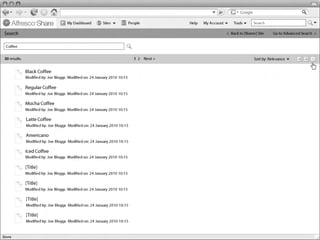 My Dashboard        Sites             People         Help   My Account       Tools      Search

Linton Baddeley Dashboard
Search                                                                                                        < Back to [Name] Site     Go to Advanced Search >


 Coffee

30 results.                                                                  1 2 Next >                                      Sort by: Relevance


              Black Coffee
              Modified by: Joe Bloggs Modified on: 24 January 2010 10:15

              Regular Coffee
              Modified by: Joe Bloggs Modified on: 24 January 2010 10:15

              Mocha Coffee
              Modified by: Joe Bloggs Modified on: 24 January 2010 10:15

              Latte Coffee
              Modified by: Joe Bloggs Modified on: 24 January 2010 10:15

              Americano
              Modified by: Joe Bloggs Modified on: 24 January 2010 10:15

              Iced Coffee
              Modified by: Joe Bloggs Modified on: 24 January 2010 10:15

              [Title]
                                                                                                                Common Safe Area 849x507
              Modified by: Joe Bloggs Modified on: 24 January 2010 10:15

              [Title]
              Modified by: Joe Bloggs Modified on: 24 January 2010 10:15

              [Title]
              Modified by: Joe Bloggs Modified on: 24 January 2010 10:15

              [Title]
              Modified by: Joe Bloggs Modified on: 24 January 2010 10:15

                                                                                                                                                   1024x768
 
