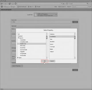 My Dashboard        Sites    People                                 Help   My Account   Tools     Search

Advanced Search
Linton Baddeley Dashboard


                                                  Look for:    SOPs in Progress
                                                               Description of search form text


               Keywords:
                Coffee                                                                                                              Search


               General
               Name:
                                                                           Select Property...

               Creator:      All                                           Created:     Publisher
                             Standard                                                   Contributor
                                 Aspects                                   DD/MM/YYYY
                                                                                        Type
                                   Classifiable
               Modifier:                                                   Modified:
                                   Complianceable                                       Identifier
                                   Dublin Core                                          Source
                                                                           DD/MM/YYYY
                                   Effectivitiy
                                                                                        Coverage
               [Group Heading] Alias
                            Email
                                   Summarizable                                         Rights                           Common Safe Area 849x507
                Authorized by:                                             Published:
                                   Taggable                                             Subject
                                   Templatable
                                                                           DD/MM/YYYY
                                   Versionable
                Status
                              Types
                Draft

                                                                            OK           Cancel
               Additional Properties

                 Select Property...                                                                                                                 1024x768


                                                                                                                                    Search
 