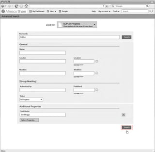 My Dashboard      Sites    People                              Help   My Account   Tools     Search

Advanced Search
Linton Baddeley Dashboard


                                                Look for:    SOPs in Progress
                                                             Description of this search form here


               Keywords:
                Coffee                                                                                                         Search


               General
               Name:



               Creator:                                                  Created:


                                                                         DD/MM/YYYY

               Modifier:                                                 Modified:


                                                                         DD/MM/YYYY

               [Group Heading]
                                                                                                                    Common Safe Area 849x507
                Authorized by:                                           Published:


                                                                         DD/MM/YYYY
                Status
                In Progress


               Additional Properties
                Contributor:                                                                                                                   1024x768
                 Joe Bloggs

                 Select Property...


                                                                                                                               Search
 