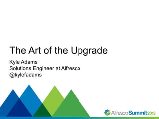 The Art of the Upgrade
Kyle Adams
Solutions Engineer at Alfresco
@kylefadams

#SummitNow

 