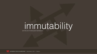 immutability
                     and the art of motorcycle maintenance




ALFRESCO THE CLOJURE WAY | November 8, 2011 | @skuro
 