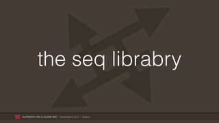 the seq librabry

ALFRESCO THE CLOJURE WAY | November 8, 2011 | @skuro
 