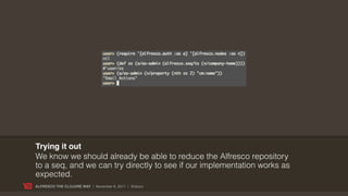 Trying it out
We know we should already be able to reduce the Alfresco repository
to a seq, and we can try directly to see if our implementation works as
expected.
ALFRESCO THE CLOJURE WAY | November 8, 2011 | @skuro
 