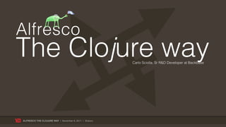 Alfresco
The Clojure way                                        Carlo Sciolla, Sr R&D Developer at Backbase




ALFRESCO THE CLOJURE WAY | November 8, 2011 | @skuro
 