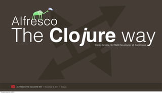 Alfresco
                    The Clojure way                                                  Carlo Sciolla, Sr R&D Developer at Backbase




                              ALFRESCO THE CLOJURE WAY | November 8, 2011 | @skuro

Thursday, November 10, 2011
 