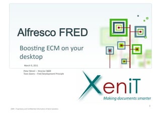 Boos3ng	
  ECM	
  on	
  your	
  
                 desktop	
  
                          March	
  9,	
  2011	
  

                         Peter	
  Morel	
  –	
  	
  Director	
  S&M	
  
                         Toon	
  Geens	
  –	
  Fred	
  Development	
  Principle	
  




                                                                                                   1	
  
2009	
  -­‐	
  Proprietary	
  and	
  Conﬁden3al	
  Informa3on	
  of	
  Xenit	
  Solu3ons	
  	
  
 