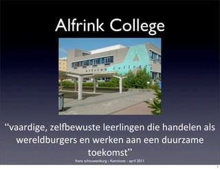 Alfrink College




“vaardige,	
  zel,ewuste	
  leerlingen	
  die	
  handelen	
  als	
  
  wereldburgers	
  en	
  werken	
  aan	
  een	
  duurzame	
  
                     toekomst”
                      frans schouwenburg - Kennisnet - april 2011
                                                                    1
 