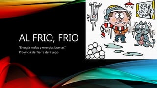 AL FRIO, FRIO
“Energía malas y energías buenas”
Provincia de Tierra del Fuego
 