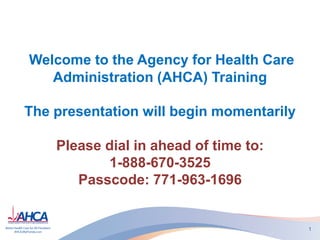 Welcome to the Agency for Health Care
Administration (AHCA) Training
The presentation will begin momentarily
Please dial in ahead of time to:
1-888-670-3525
Passcode: 771-963-1696
1
 