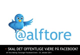 ‣ SKAL DET OFFENTLIGE VÆRE PÅ FACEBOOK?
Alf Tore Meling: Stavanger Facebook Event - 25. oktober 2011
 